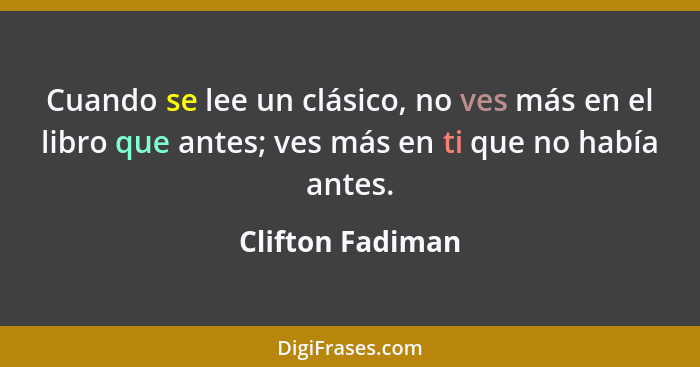 Cuando se lee un clásico, no ves más en el libro que antes; ves más en ti que no había antes.... - Clifton Fadiman