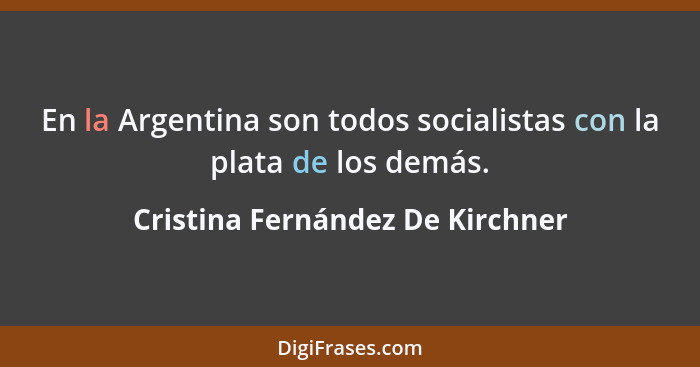En la Argentina son todos socialistas con la plata de los demás.... - Cristina Fernández De Kirchner