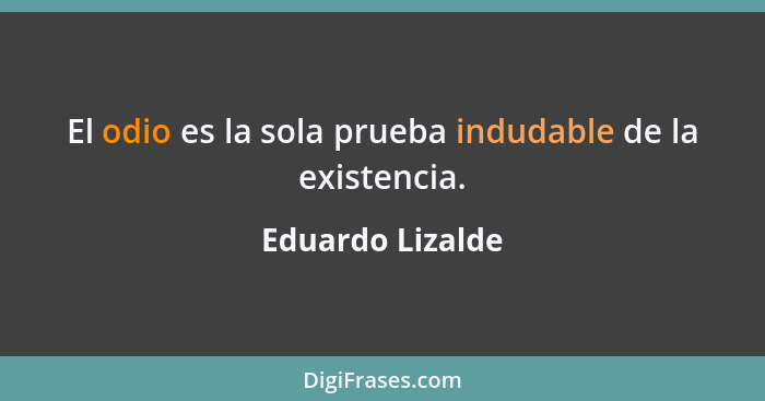 El odio es la sola prueba indudable de la existencia.... - Eduardo Lizalde