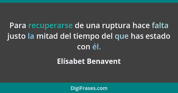 Para recuperarse de una ruptura hace falta justo la mitad del tiempo del que has estado con él.... - Elísabet Benavent