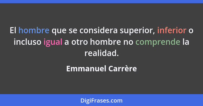 El hombre que se considera superior, inferior o incluso igual a otro hombre no comprende la realidad.... - Emmanuel Carrère