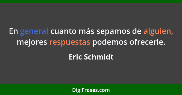 En general cuanto más sepamos de alguien, mejores respuestas podemos ofrecerle.... - Eric Schmidt