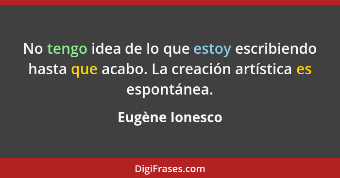 No tengo idea de lo que estoy escribiendo hasta que acabo. La creación artística es espontánea.... - Eugène Ionesco