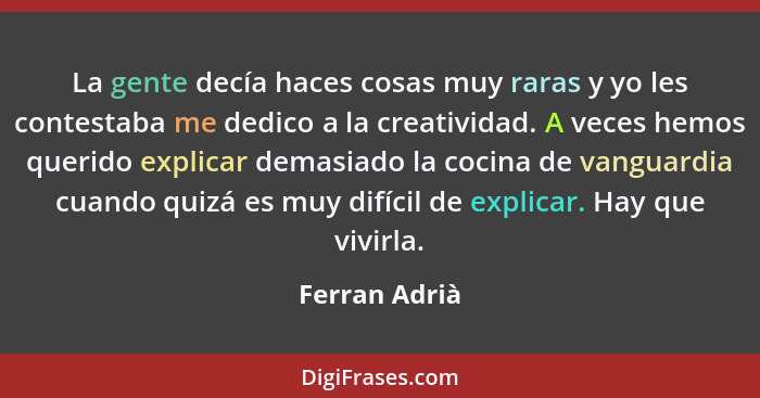 La gente decía haces cosas muy raras y yo les contestaba me dedico a la creatividad. A veces hemos querido explicar demasiado la cocina... - Ferran Adrià