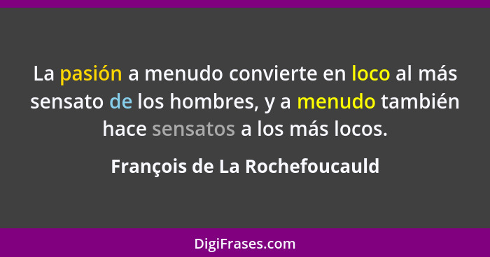 La pasión a menudo convierte en loco al más sensato de los hombres, y a menudo también hace sensatos a los más locos.... - François de La Rochefoucauld