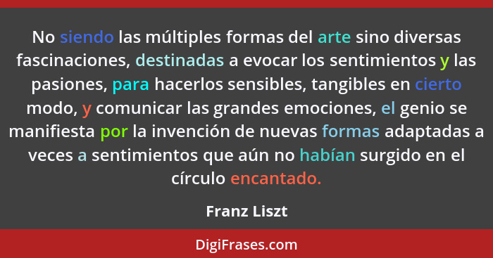 No siendo las múltiples formas del arte sino diversas fascinaciones, destinadas a evocar los sentimientos y las pasiones, para hacerlos... - Franz Liszt