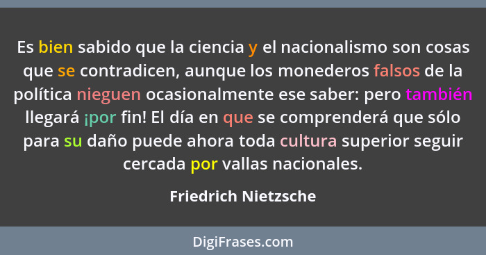 Es bien sabido que la ciencia y el nacionalismo son cosas que se contradicen, aunque los monederos falsos de la política nieguen... - Friedrich Nietzsche