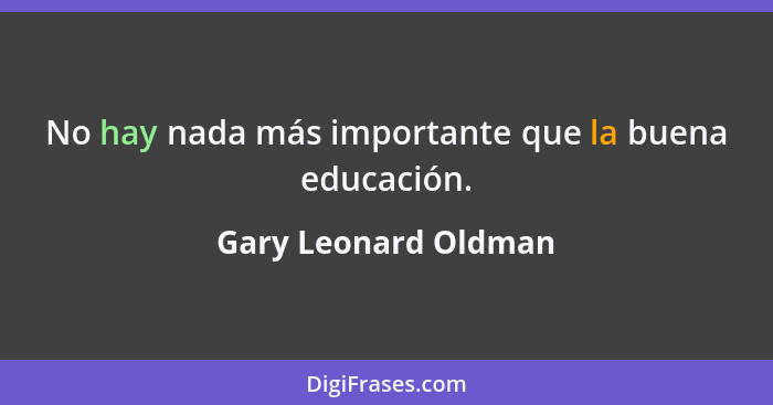 No hay nada más importante que la buena educación.... - Gary Leonard Oldman