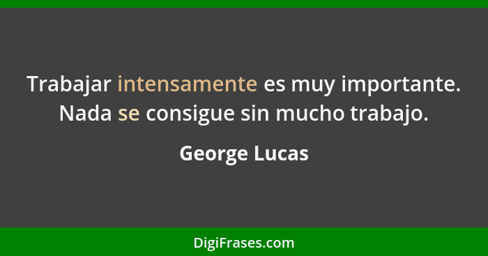 Trabajar intensamente es muy importante. Nada se consigue sin mucho trabajo.... - George Lucas