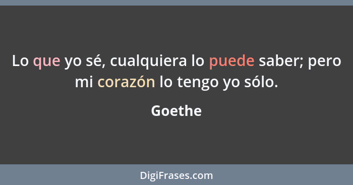 Lo que yo sé, cualquiera lo puede saber; pero mi corazón lo tengo yo sólo.... - Goethe