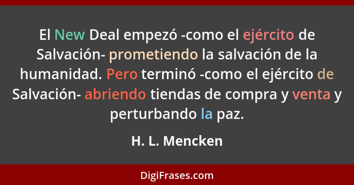 El New Deal empezó -como el ejército de Salvación- prometiendo la salvación de la humanidad. Pero terminó -como el ejército de Salvaci... - H. L. Mencken