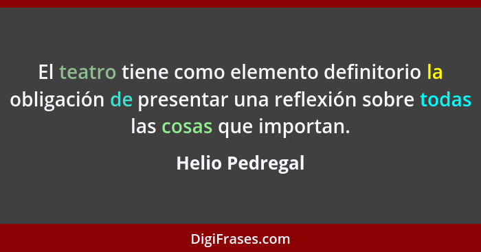 El teatro tiene como elemento definitorio la obligación de presentar una reflexión sobre todas las cosas que importan.... - Helio Pedregal