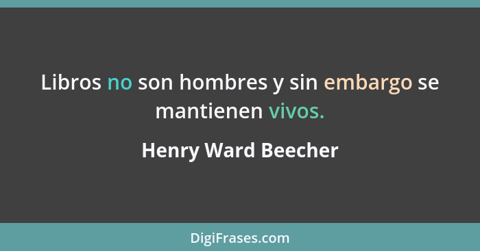 Libros no son hombres y sin embargo se mantienen vivos.... - Henry Ward Beecher