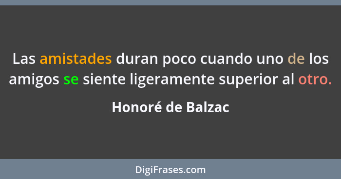 Las amistades duran poco cuando uno de los amigos se siente ligeramente superior al otro.... - Honoré de Balzac