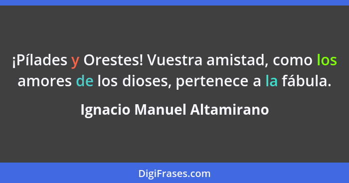 ¡Pílades y Orestes! Vuestra amistad, como los amores de los dioses, pertenece a la fábula.... - Ignacio Manuel Altamirano