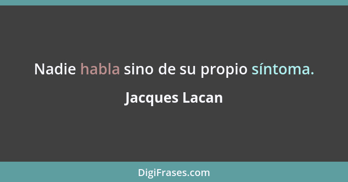 Nadie habla sino de su propio síntoma.... - Jacques Lacan