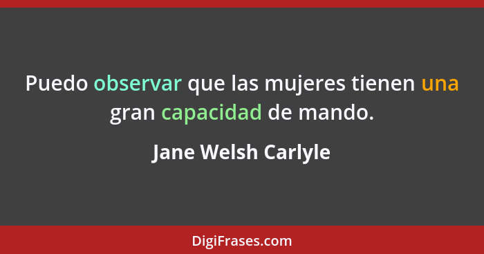 Puedo observar que las mujeres tienen una gran capacidad de mando.... - Jane Welsh Carlyle