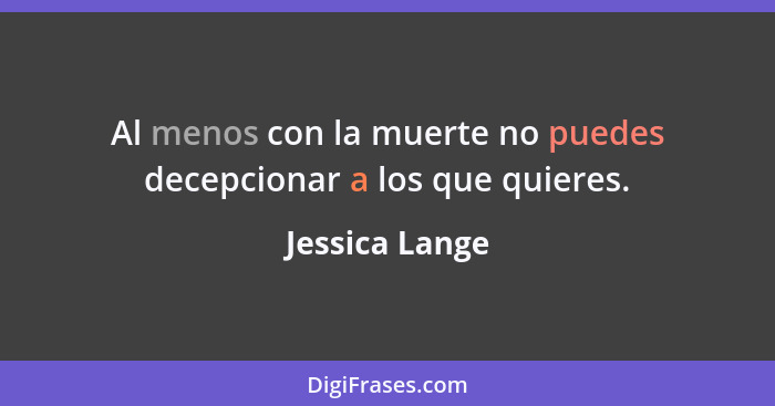 Al menos con la muerte no puedes decepcionar a los que quieres.... - Jessica Lange