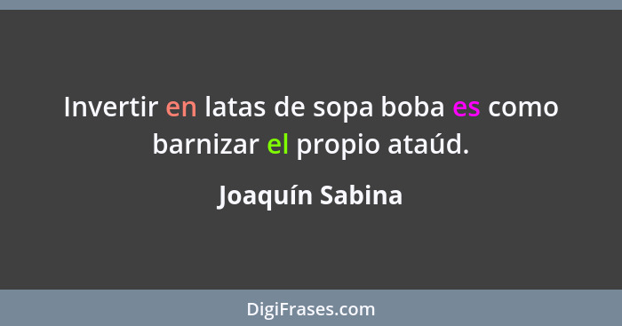 Invertir en latas de sopa boba es como barnizar el propio ataúd.... - Joaquín Sabina