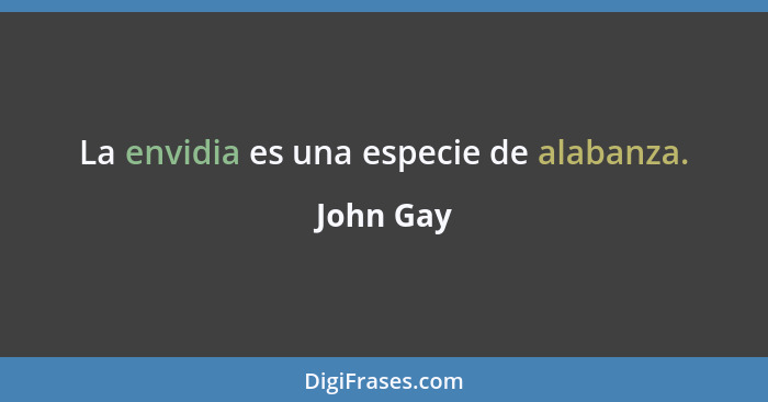 La envidia es una especie de alabanza.... - John Gay