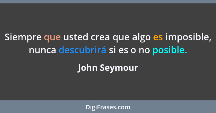 Siempre que usted crea que algo es imposible, nunca descubrirá si es o no posible.... - John Seymour