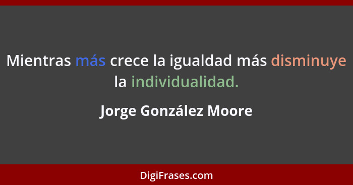 Mientras más crece la igualdad más disminuye la individualidad.... - Jorge González Moore