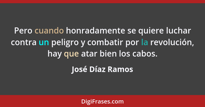 Pero cuando honradamente se quiere luchar contra un peligro y combatir por la revolución, hay que atar bien los cabos.... - José Díaz Ramos