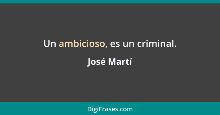 Un ambicioso, es un criminal.... - José Martí