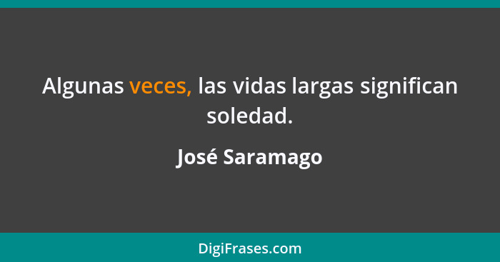 Algunas veces, las vidas largas significan soledad.... - José Saramago