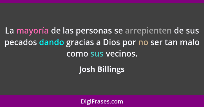 La mayoría de las personas se arrepienten de sus pecados dando gracias a Dios por no ser tan malo como sus vecinos.... - Josh Billings