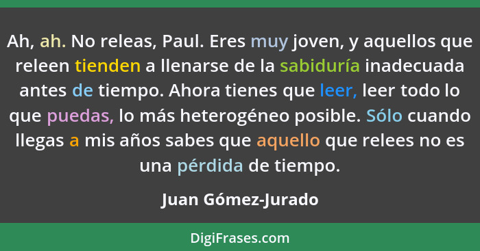 Ah, ah. No releas, Paul. Eres muy joven, y aquellos que releen tienden a llenarse de la sabiduría inadecuada antes de tiempo. Ahor... - Juan Gómez-Jurado