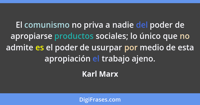 El comunismo no priva a nadie del poder de apropiarse productos sociales; lo único que no admite es el poder de usurpar por medio de esta... - Karl Marx