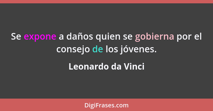 Se expone a daños quien se gobierna por el consejo de los jóvenes.... - Leonardo da Vinci