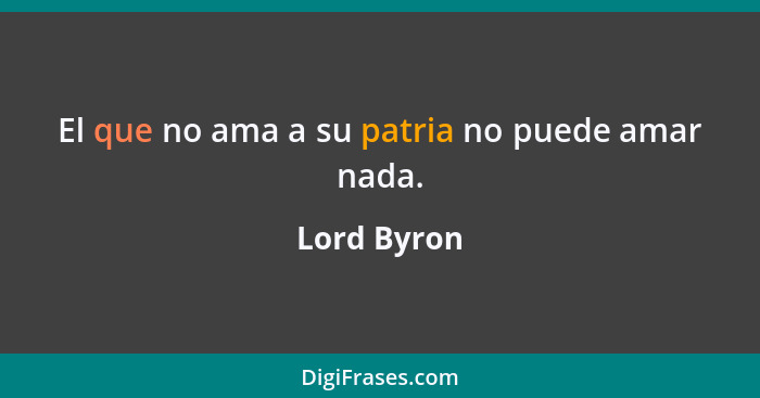 El que no ama a su patria no puede amar nada.... - Lord Byron