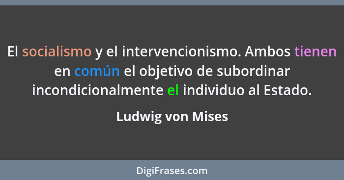 El socialismo y el intervencionismo. Ambos tienen en común el objetivo de subordinar incondicionalmente el individuo al Estado.... - Ludwig von Mises
