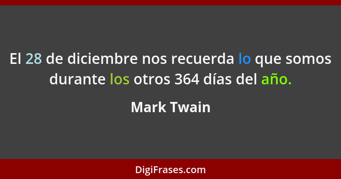 El 28 de diciembre nos recuerda lo que somos durante los otros 364 días del año.... - Mark Twain