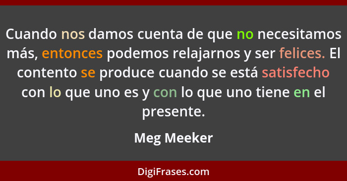 Cuando nos damos cuenta de que no necesitamos más, entonces podemos relajarnos y ser felices. El contento se produce cuando se está satis... - Meg Meeker