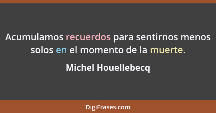 Acumulamos recuerdos para sentirnos menos solos en el momento de la muerte.... - Michel Houellebecq