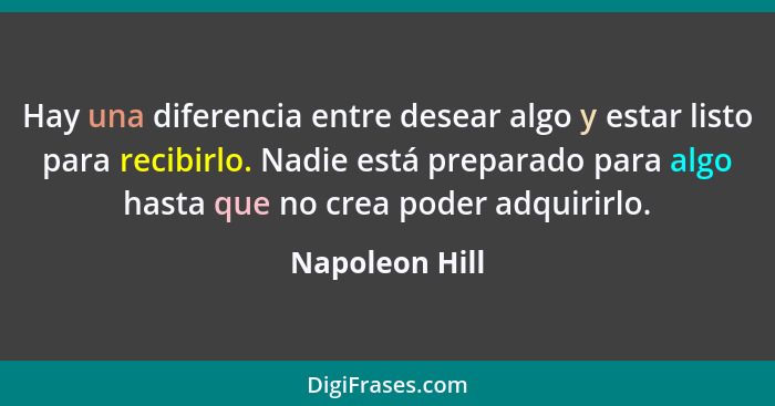 Hay una diferencia entre desear algo y estar listo para recibirlo. Nadie está preparado para algo hasta que no crea poder adquirirlo.... - Napoleon Hill