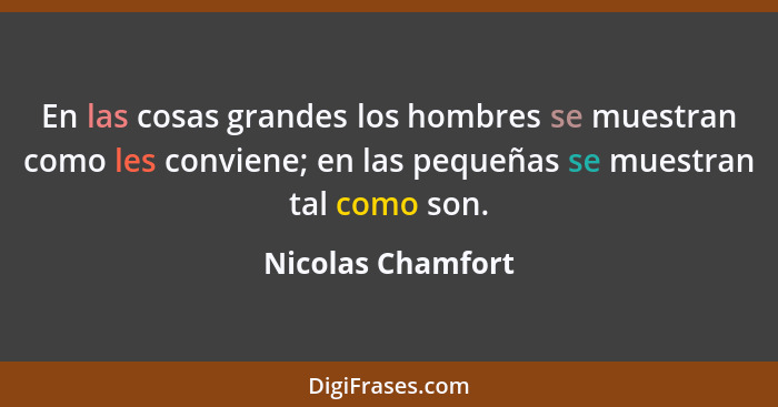 En las cosas grandes los hombres se muestran como les conviene; en las pequeñas se muestran tal como son.... - Nicolas Chamfort