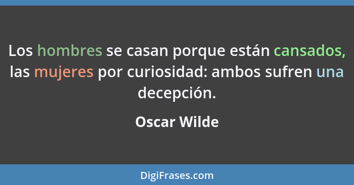 Los hombres se casan porque están cansados, las mujeres por curiosidad: ambos sufren una decepción.... - Oscar Wilde