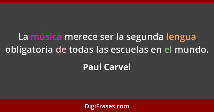 La música merece ser la segunda lengua obligatoria de todas las escuelas en el mundo.... - Paul Carvel