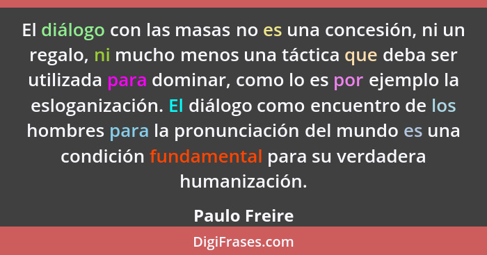 El diálogo con las masas no es una concesión, ni un regalo, ni mucho menos una táctica que deba ser utilizada para dominar, como lo es... - Paulo Freire
