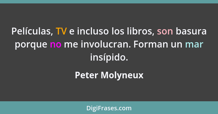 Películas, TV e incluso los libros, son basura porque no me involucran. Forman un mar insípido.... - Peter Molyneux