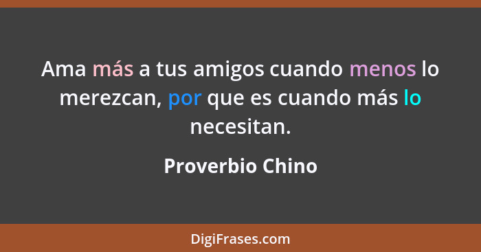 Ama más a tus amigos cuando menos lo merezcan, por que es cuando más lo necesitan.... - Proverbio Chino