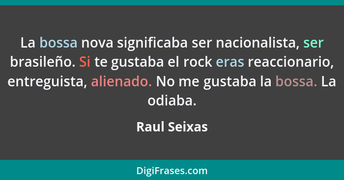 La bossa nova significaba ser nacionalista, ser brasileño. Si te gustaba el rock eras reaccionario, entreguista, alienado. No me gustaba... - Raul Seixas