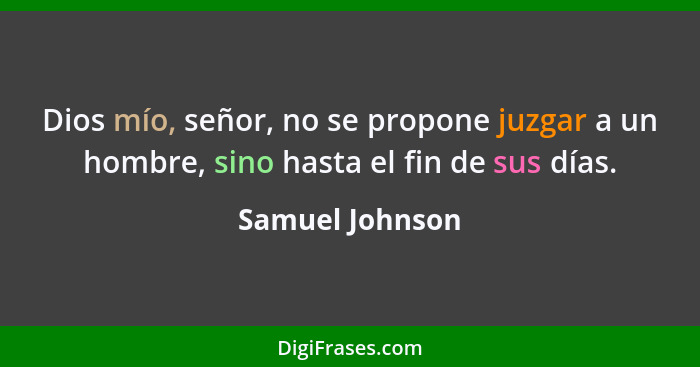 Dios mío, señor, no se propone juzgar a un hombre, sino hasta el fin de sus días.... - Samuel Johnson