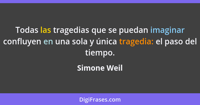 Todas las tragedias que se puedan imaginar confluyen en una sola y única tragedia: el paso del tiempo.... - Simone Weil