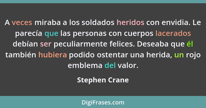 A veces miraba a los soldados heridos con envidia. Le parecía que las personas con cuerpos lacerados debían ser peculiarmente felices.... - Stephen Crane