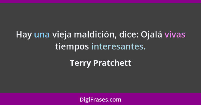 Hay una vieja maldición, dice: Ojalá vivas tiempos interesantes.... - Terry Pratchett